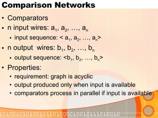 Comparison Networks Comparators n input wires: a 1 , a 2 , …, a n input sequence: < a 1 , a 2 , …, a n > n output  wires: b 1 , b 2 , …, b n output sequence: <b 1 , b 2 , …, b n > Properties: requirement: graph is acyclic output produced only when input is available comparators process in parallel if input is available 
