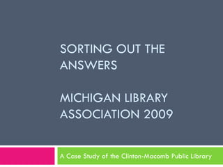 Sorting out the answersMichigan Library Association 2009 A Case Study of the Clinton-Macomb Public Library 