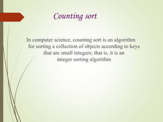 Counting sort
In computer science, counting sort is an algorithm
for sorting a collection of objects according to keys
that are small integers; that is, it is an
integer sorting algorithm
 