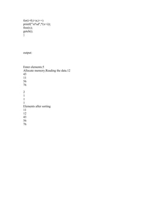 for(i=0;i<n;i++)
printf("n%d",*(x+i));
free(x);
getch();
}




output:



Enter elements:5
Allocate memory.Reading the data.12
43
11
56
76

2
1
1
1
Elements after sorting
11
12
43
56
76
 