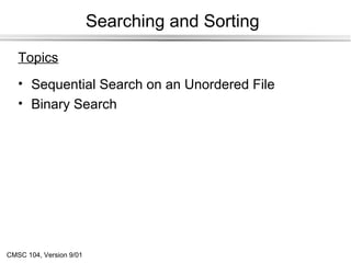 Searching and Sorting

   Topics
   • Sequential Search on an Unordered File
   • Binary Search




CMSC 104, Version 9/01
 