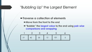 "Bubbling Up" the Largest Element
Traverse a collection of elements
Move from the front to the end
“Bubble” the largest value to the end using pair-wise
comparisons and swapping
512354277 101
1 2 3 4 5 6
 