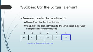 "Bubbling Up" the Largest Element
Traverse a collection of elements
Move from the front to the end
“Bubble” the largest value to the end using pair-wise
comparisons and swapping
77123542 5
1 2 3 4 5 6
101
Largest value correctly placed
 