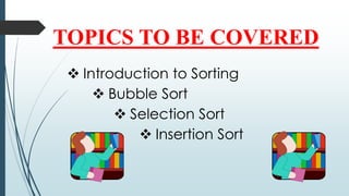 TOPICS TO BE COVERED
 Introduction to Sorting
 Bubble Sort
 Selection Sort
 Insertion Sort
 