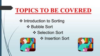 TOPICS TO BE COVERED
 Introduction to Sorting
 Bubble Sort
 Selection Sort
 Insertion Sort
 