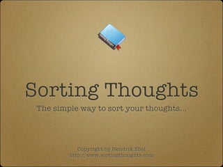 Sorting Thoughts
 The simple way to sort your thoughts...




            Copyright by Hendrik Ebel
         http://www.sortingthoughts.com
 
