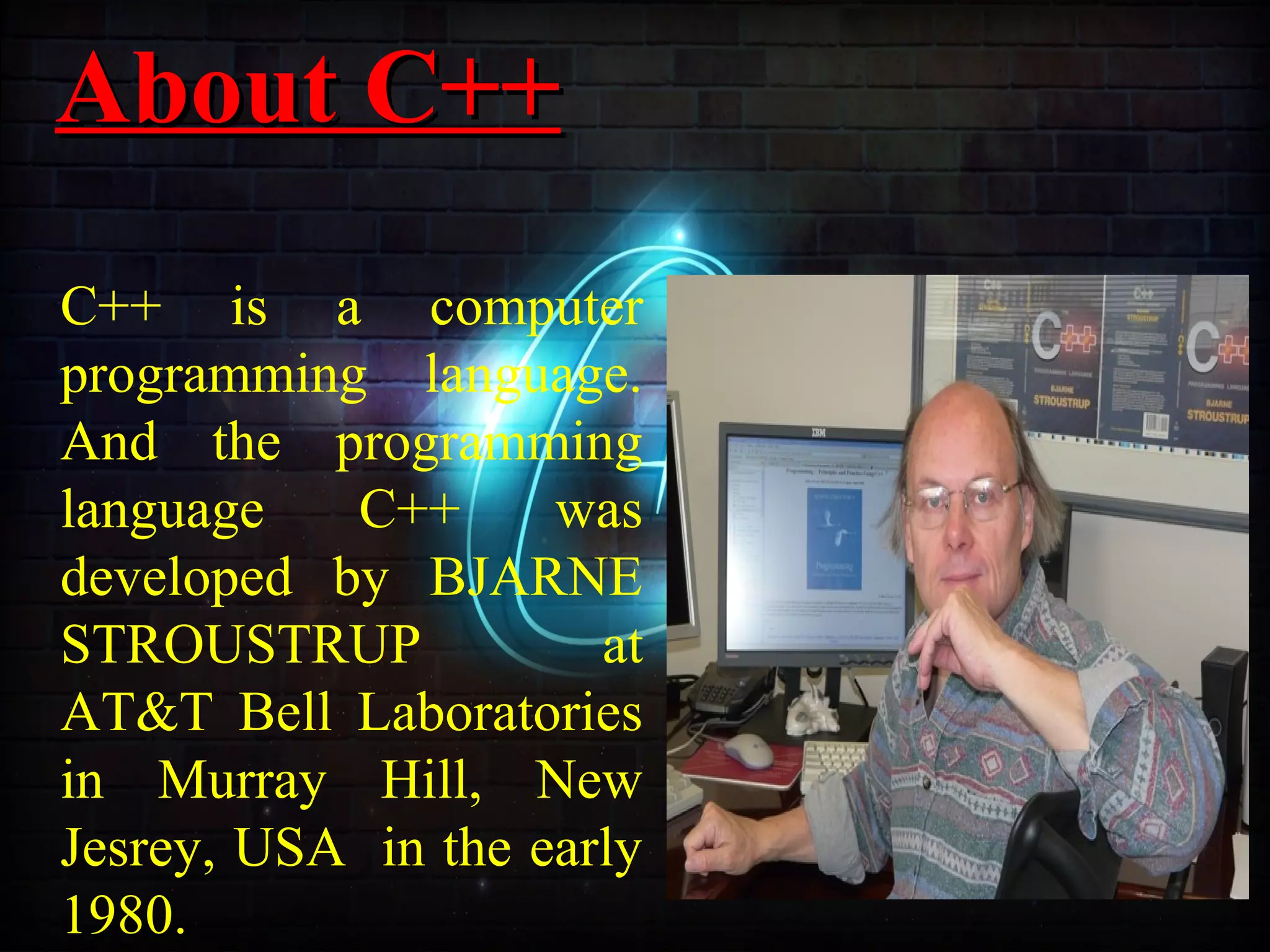 About C++About C++
C++ is a computer
programming language.
And the programming
language C++ was
developed by BJARNE
STROUSTRUP at
AT&T Bell Laboratories
in Murray Hill, New
Jesrey, USA in the early
1980.
 