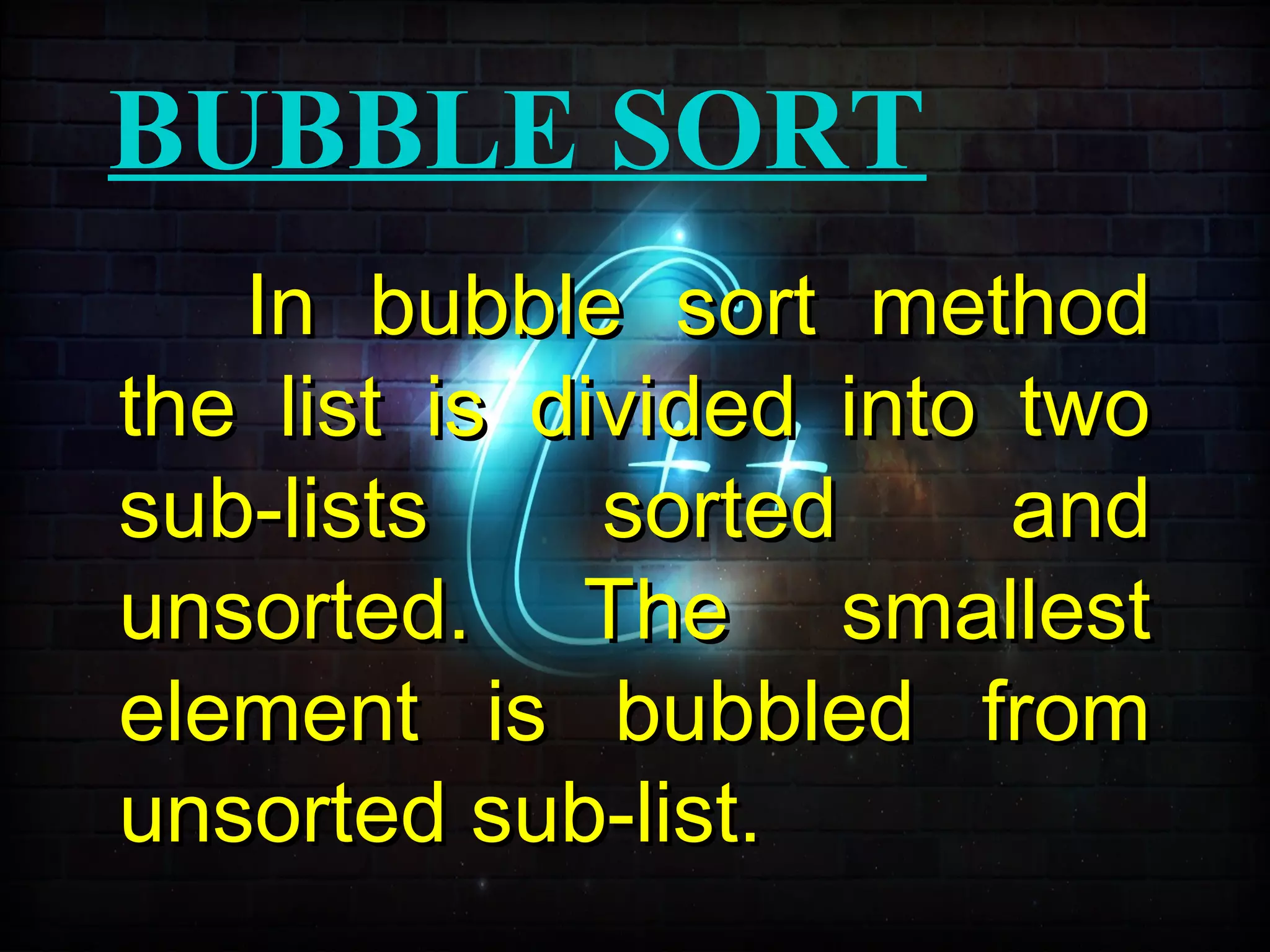 BUBBLE SORT
In bubble sort methodIn bubble sort method
the list is divided into twothe list is divided into two
sub-lists sorted andsub-lists sorted and
unsorted. The smallestunsorted. The smallest
element is bubbled fromelement is bubbled from
unsorted sub-list.unsorted sub-list.
 