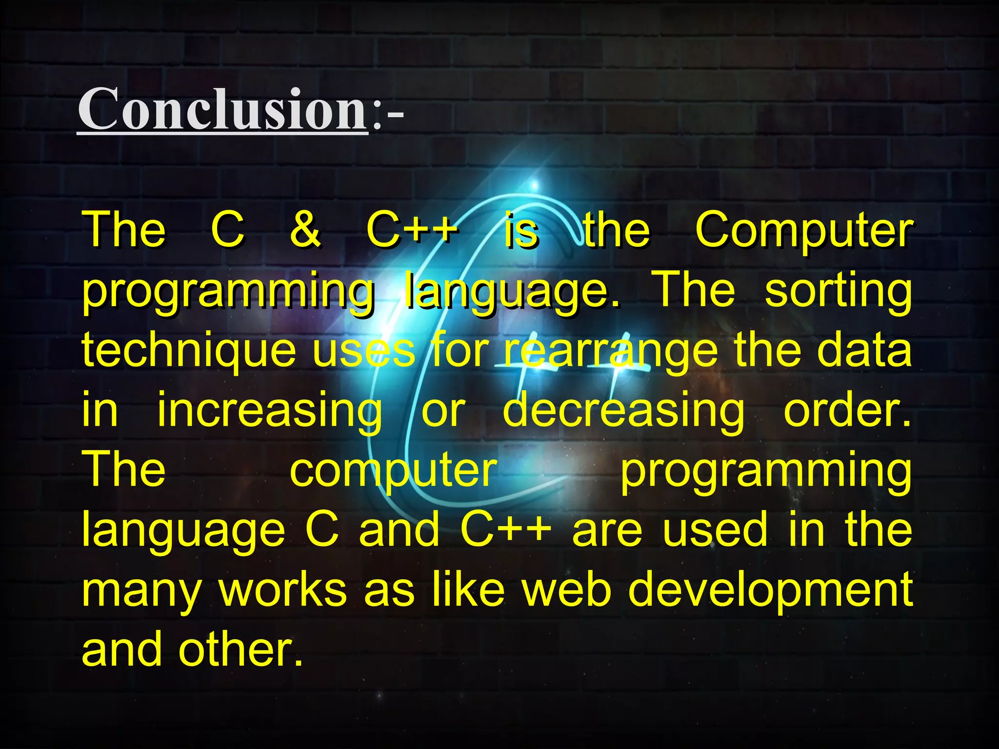 The C & C++ is the ComputerThe C & C++ is the Computer
programming language.programming language. The sorting
technique uses for rearrange the data
in increasing or decreasing order.
The computer programming
language C and C++ are used in the
many works as like web development
and other.
Conclusion:-
 