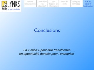 Conclusions La « crise » peut être transformée  en opportunité durable pour l’entreprise  Faisons connaissance Quels sont vos objectifs? Plan de veille Vos Besoins en information Quelques Méthodes L’IE au cœur de l’entreprise 