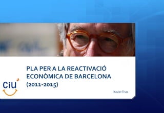PLA PER A LA REACTIVACIÓ
ECONÒMICA DE BARCELONA
(2011-2015)
                           Xavier Trias
 