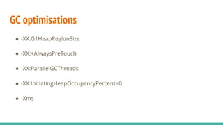 GC optimisations
● -XX:G1HeapRegionSize
● -XX:+AlwaysPreTouch
● -XX:ParallelGCThreads
● -XX:InitiatingHeapOccupancyPercent=0
● -Xms
 