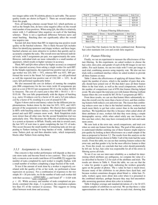 two images tables with 30 celebrity photos in each table. The answer        Trial #   Combined?     Errors   Saved Comparisons      Join Cost
quality results are shown in Figure 3. There are several takeaways             1         Y            1             592              $27.52
from this graph.                                                               2         Y            3             623              $25.05
                                                                               1         N            5             633              $33.15
   First, all batching schemes except Smart 2x2, which performs as
                                                                               2         N            5             646              $32.18
well as the Simple Join, do have some negative effect on the overall
total number of true positives. When using QA, the effect is relatively
                                                                                              2: Feature Filtering Effectiveness.
minor with 1–5 additional false negatives on each of the batching
                                                                            Omitted Feature    Errors   Saved Comparisons     Join Cost
schemes. There is not a signiﬁcant difference between naive and
smart batching. Batching does not signiﬁcantly affect the overall              Gender            1             356             $45.30
                                                                             Hair Color          0             502             $34.35
true negative rate.
                                                                             Skin Color          1             542             $31.28
   Second, QA does better than MV in improving true positive result
quality on the batched schemes. This is likely because QA includes
                                                                            3: Leave-One Out Analysis for the ﬁrst combined trial. Removing
ﬁlters for identifying spammers and sloppy workers, and these larger,
                                                                           hair color maintains low cost and avoids false negatives.
batched schemes are more attractive to workers that quickly and in-
accurately complete the tasks. The overall error rate between individ-
ual trials, with 5 assignments per pair, was approximately the same.       3.3.4 Feature Filtering
However, individual trials are more vulnerable to a small number of           Finally, we ran an experiment to measure the effectiveness of fea-
spammers, which results in higher variance in accuracy.                    ture ﬁltering. In this experiment, we asked workers to choose the
   Third, MV and QA often achieve far higher accuracy as compared          hair color, skin color, and gender of each of the 60 images in our two
to the expected accuracy from asking a single worker for each HIT.         tables. For each feature, we ran two trials with 5 votes per image in
In the Simple experiments, the expected true positive rate of an aver-     each trial, combining answers using majority vote. We also ran two
age worker was 235/300 = 78%, whereas MV was 93%. MV per-                  trials with a combined interface where we asked workers to provide
formed the worst in the Smart 3x3 experiments, yet still performed         all three features at once.
as well the expected true positive rate of 158/300 = 53%. In all              Table 2 shows the effectiveness of applying all feature ﬁlters. We
cases, QA performed signiﬁcantly better.                                   report the number of errors, which is the number of pairs that actu-
   We also measured the cost (in dollars) of running the complete          ally should have joined (out of 30) that didn’t pass all three feature
join (900 comparisons) for the two trials (with 10 assignments per         ﬁlters in the four trials, as well as the saved comparisons, which is
pair) at a cost of $0.015 per assignment ($0.01 to the worker, $0.005      the number of comparisons (out of 870) that feature ﬁltering helped
to Amazon). The cost of a naive join is thus 900 × $0.015 × 10 =           avoid. We also report the total join cost with feature ﬁltering (without
$135.00. The cost falls proportionally with the degree of batching         feature ﬁlters the cost would be $67.50 for 5 assigments per HIT.)
(e.g., naive 10 reduces cost by a factor of 10, and a 3x3 join reduces        From these results, we can see that feature ﬁlters substantially re-
cost by a factor of 9), resulting in a cost of around $13.50.              duce the overall cost (by more than a factor of two), and that combin-
   Figure 4 shows end-to-end latency values for the different join im-     ing features both reduces cost and error rate. The reason that combin-
plementations, broken down by the time for 50%, 95%, and 100%              ing reduces error rate is that in the batched interface, workers were
percent of the assignments to complete. We observe that a reduction        much more likely to get hair color correct than in the non-batched
in HITs with batching reduces latency, even though fewer HITs are          interface. We hypothesize that this is because when asked about all
posted and each HIT contains more work. Both SimpleJoin trials             three attributes at once, workers felt that they were doing a simple
were slower than all other runs, but the second SimpleJoin trial was       demographic survey, while when asked solely any one feature (in
particularly slow. This illustrates the difﬁculty of predicting latency    this case hair color), they may have overanalyzed the task and made
in a system as dynamic as MTurk. Finally, note that in several cases,      more errors.
the last 50% of wait time is spent completing the last 5% of tasks.           We now look at the error rate, saved comparisons, and total cost
This occurs because the small number of remaining tasks are less ap-       when we omit one feature from the three. The goal of this analysis is
pealing to Turkers looking for long batches of work. Additionally,         to understand whether omitting one of these features might improve
some Turkers pick up and then abandon tasks, which temporarily             join quality by looking at their effectiveness on a small sample of the
blocks other Turkers from starting them.                                   data as proposed in Section 3.2. The results from this analysis on the
                                                                           ﬁrst combined trial are shown in Table 3 (all of the trials had the same
                                                                           result). From this table, we can see that omitting features reduces the
                                                                           error rate, and that gender is by far the most effective feature to ﬁlter
                                                                           on. From this result, we conclude that hair color should potentially
3.3.3     Assignments vs. Accuracy                                         be left out. In fact, hair color was responsible for all of the errors in
                                                                           ﬁltering across all trials.
   One concern is that worker performance will degrade as they exe-
                                                                              To see if we can use inter-rater reliability as a method for deter-
cute more tasks and become bored or less cautious. This is particu-
                                                                           mining which attributes are ambiguous, we compute the value of κ
larly a concern as our results (and those of CrowdDB [5]) suggest the
                                                                           (as described in Section 3.2) for each of the attributes and trials. The
number of tasks completed by each worker is roughly Zipﬁan, with
                                                                           results are shown in Table 4. From the table, we can see that the
a small number of workers completing a large fraction of the work.
                                                                           κ value for gender is quite high, indicating the workers generally
   To test if the amount of work done by a worker is negatively cor-
                                                                           agree on the gender of photos. The κ value for hair is much lower,
related with the quality of his or her work, we performed a linear
                                                                           because many of the celebrities in our photos have dyed hair, and
regression on accuracy. For a combination of responses to the two
                                                                           because workers sometimes disagree about blond vs. white hair. Fi-
simple 30 × 30 join tasks, we ﬁt the number of tasks each worker did
                        correct tasks                                      nally, workers agree more about skin color when it is presented in
with their accuracy ( tasks completed ), and found R2 = 0.028 with         the combined interface, perhaps because they may feel uncomfort-
p < .05. While accuracy and number of tasks completed are pos-             able answering questions about skin color in isolation.
itively correlated (the slope, β, is positive), the correlation explains      Table 4 displays average and standard deviations of κ for 50 25%
less than 3% of the variance in accuracy. This suggests no strong          random samples of celebrities in each trial. We see that these κ value
effect between work done and accuracy.                                     approximations are near the true κ value in each trial, showing that
 