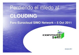 Perdiendo el miedo al
CLOUDING
Foro Eurocloud SIMO Network – 5 Oct 2011




                                   Octubre 2011
 