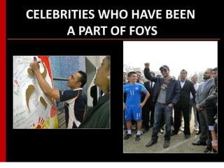 CELEBRITIES WHO HAVE BEEN
A PART OF FOYS
 
