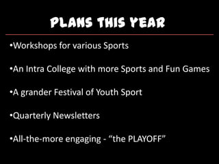 Plans this year
•Workshops for various Sports
•An Intra College with more Sports and Fun Games
•A grander Festival of Youth Sport
•Quarterly Newsletters
•All-the-more engaging - “the PLAYOFF”
 