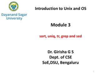 Introduction to Unix and OS
Module 3
sort, uniq, tr, grep and sed
Dr. Girisha G S
Dept. of CSE
SoE,DSU, Bengaluru
1
 