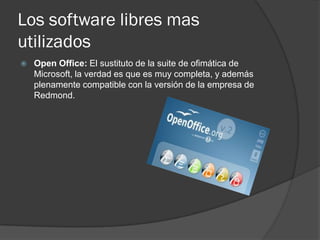 Los software libres mas
utilizados
   Open Office: El sustituto de la suite de ofimática de
    Microsoft, la verdad es que es muy completa, y además
    plenamente compatible con la versión de la empresa de
    Redmond.
 