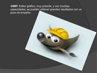 GIMP: Editor gráfico, muy potente, y con muchas
capacidades, se pueden obtener grandes resultados con un
poco de empeño.
 