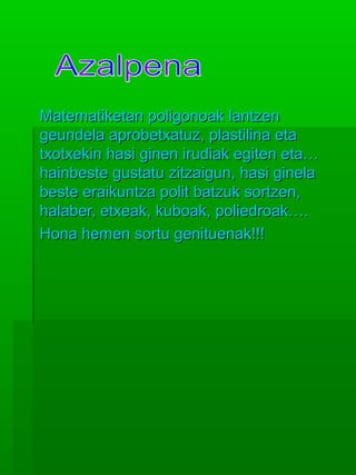 MMaatteemmaattiikkeettaann ppoolliiggoonnooaakk llaannttzzeenn 
ggeeuunnddeellaa aapprroobbeettxxaattuuzz,, ppllaassttiilliinnaa eettaa 
ttxxoottxxeekkiinn hhaassii ggiinneenn iirruuddiiaakk eeggiitteenn eettaa…… 
hhaaiinnbbeessttee gguussttaattuu zziittzzaaiigguunn,, hhaassii ggiinneellaa 
bbeessttee eerraaiikkuunnttzzaa ppoolliitt bbaattzzuukk ssoorrttzzeenn,, 
hhaallaabbeerr,, eettxxeeaakk,, kkuubbooaakk,, ppoolliieeddrrooaakk…….. 
HHoonnaa hheemmeenn ssoorrttuu ggeenniittuueennaakk!!!!!! 
 