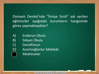 Osmanlı Devleti'nde "İlmiye Sınıfı" adı verilen
eğitimciler aşağıdaki kurumların hangisinde
görev yapmaktaydılar?
A) Enderun Okulu
B) Sıbyan Okulu
C) Darülfünun
D) Acemioğlanlar Mektebi
E) Medreseler
 