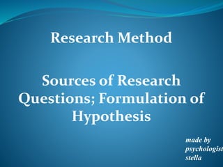 Research Method
Sources of Research
Questions; Formulation of
Hypothesis
made by
psychologist
stella
 
