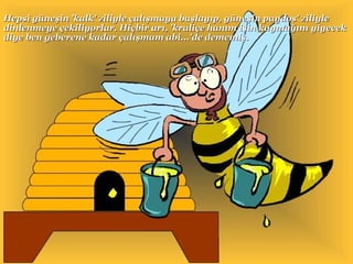 Hepsi güneşin 'kalk' ziliyle çalışmaya başlayıp, güneşin paydos' ziliyle dinlenmeye çekiliyorlar. Hiçbir arı, 'kraliçe hanım işin kaymağını yiyecek diye ben geberene kadar çalışmam abi...'de dememiş. 