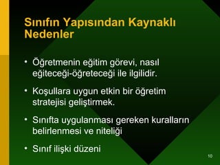 Sınıfın Yapısından Kaynaklı Nedenler Öğretmenin eğitim görevi, nasıl eğiteceği-öğreteceği ile ilgilidir.  Koşullara uygun etkin bir öğretim stratejisi geliştirmek.  Sınıfta uygulanması gereken kuralların belirlenmesi ve niteliği  Sınıf ilişki düzeni  