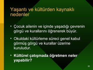 Yaşantı ve kültürden kaynaklı nedenler Çocuk ailenin ve içinde yaşadığı çevrenin görgü ve kurallarını öğrenerek büyür.  Okuldaki kültürleme süreci genel kabul görmüş görgü ve kurallar üzerine kuruludur. Kültürel çatışmada öğretmen neler yapabilir?   