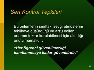Sert Kontrol Tepkileri Bu önlemlerin sınıftaki sevgi atmosferini tehlikeye düşürdüğü ve arzu edilen ortamın tekrar kurulabilmesi için alındığı unutulmamalıdır.  “ Her öğrenci güvenilmezliği kanıtlanıncaya kadar güvenilirdir.”   