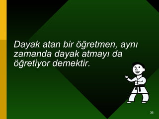 Dayak atan bir öğretmen, aynı zamanda dayak atmayı da öğretiyor demektir.   