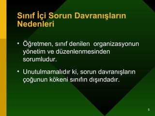 Sınıf İçi Sorun Davranışların Nedenleri Öğretmen, sınıf denilen  organizasyonun  yönetim ve düzenlenmesinden sorumludur.  Unutulmamalıdır ki, sorun davranışların çoğunun kökeni sınıfın dışındadır.  
