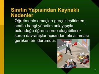 Sınıfın Yapısından Kaynaklı Nedenler   Öğretmenin amaçları gerçekleştirirken, sınıfta hangi yönetim anlayışıyla bulunduğu öğrencilerde oluşabilecek sorun davranışlar açısından ele alınması gereken bir  durumdur.  