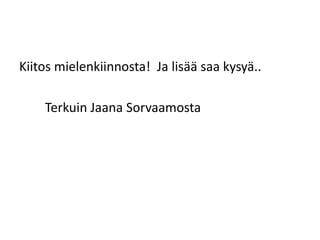 Kiitos mielenkiinnosta! Ja lisää saa kysyä..
Terkuin Jaana Sorvaamosta
 