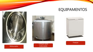 EQUIPAMENTOS
Misturador
Tanque para
maturação
Freezer
 