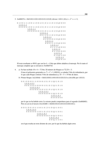 341
3. 0x4E6574 = 0b010011100110010101110100; divisor: 10011 (G(x) = x4 + x + 1)
0 1 0 0 1 1 1 0 0 1 1 0 0 1 0 1 0 1 1 1 0 1 0 0_0 0 0 0
1 0 0 1 1
0 0 0 0 0 1 0 0 1 1 0 0 1 0 1 0 1 1 1 0 1 0 0_0 0 0 0
1 0 0 1 1
0 0 0 0 0 0 0 1 0 1 0 1 1 1 0 1 0 0_0 0 0 0
1 0 0 1 1
0 0 1 1 0 1 1 0 1 0 0_0 0 0 0
1 0 0 1 1
0 1 0 0 0 0 1 0 0_0 0 0 0
1 0 0 1 1
0 0 0 1 1 1 0 0_0 0 0 0
1 0 0 1 1
0 1 1 1 1_0 0 0 0
1 0 0 1 1
0 1 1 0_1 0 0 0
1 0 0 1 1
0 1 0_0 1 0 0
1 0 0 1 1
0 0_0 0 1 0
El resto resultante es 0010, que son los k = 4 bits que deben añadirse al mensaje. Por lo tanto el
mensaje completo que se enviará es: 0x4E65742
4. a) Se han recibido 18 × 4 = 72 bits. El número de bloques es 72/24 = 3.
Como el polinomio generador es x5 + x2 +1 (100101), se añaden 5 bits de redundancia, por
lo que cada bloque contiene 5 bits de redundancia y 24 − 5 = 19 bits de datos.
b) Primer bloque: 0x21854A = 0b001000011000100101001010 es divisible por 100101:
0 0 1 0 0 0 0 1 1 0 0 0 0 1 0 1 0 1 0_0 1 0 1 0
1 0 0 1 0 1
0 0 0 1 0 0 1 0 0 0 0 1 0 1 0 1 0_0 1 0 1 0
1 0 0 1 0 1
0 0 0 0 0 1 0 0 1 0 1 0 1 0_0 1 0 1 0
1 0 0 1 0 1
0 0 0 0 0 0 0 1 0_0 1 0 1 0
1 0 0 1 0 1
0 0 0 0 0 0 0
por lo que no ha habido error. Lo mismo puede comprobarse para el segundo (0x868965).
Pero no así en el tercero (0x12CA89 = 0b000100101100101010001001):
0 0 0 1 0 0 1 0 1 1 0 0 1 0 1 0 1 0 0_0 1 0 0 1
1 0 0 1 0 1
0 0 0 0 0 0 1 0 0 1 0 1 0 1 0 0_0 1 0 0 1
1 0 0 1 0 1
0 0 0 0 0 0 0 1 0 0_0 1 0 0 1
1 0 0 1 0 1
0 0 0_1 1 1 0 1
en el que resulta un resto distinto de cero, por lo que ha habido algún error.
 
