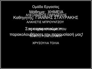 Μάθημα:  ΧΗΜΕΙΑ Καθηγητής: ΓΙΑΝΝΗΣ ΣΤΑΥΡΑΚΗΣ  Σας ευχαριστούμε που  παρακολουθήσατε την παρουσίασή μας! Ομάδα Εργασίας ΑΛΕΞΑΝΔΡΟΣ ΠΑΡΑΔΕΙΣΗΣ  ΑΛΚΗΣΤΙΣ ΜΠΡΟΥΝΤΖΟΥ  ΜΑΛΒΙΝΑ ΝΙΚΑΝΔΡΟΥ ΜΑΝΤΩ ΡΟΜΠΟΛΑΚΗ ΧΡΥΣΟΥΛΑ ΤΟΛΙΑ 