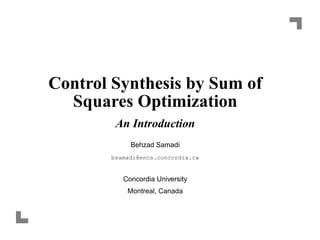 Control Synthesis by Sum of
Squares Optimization
An Introduction
Behzad Samadi
bsamadi@encs.concordia.ca
Concordia University
Montreal, Canada
 
