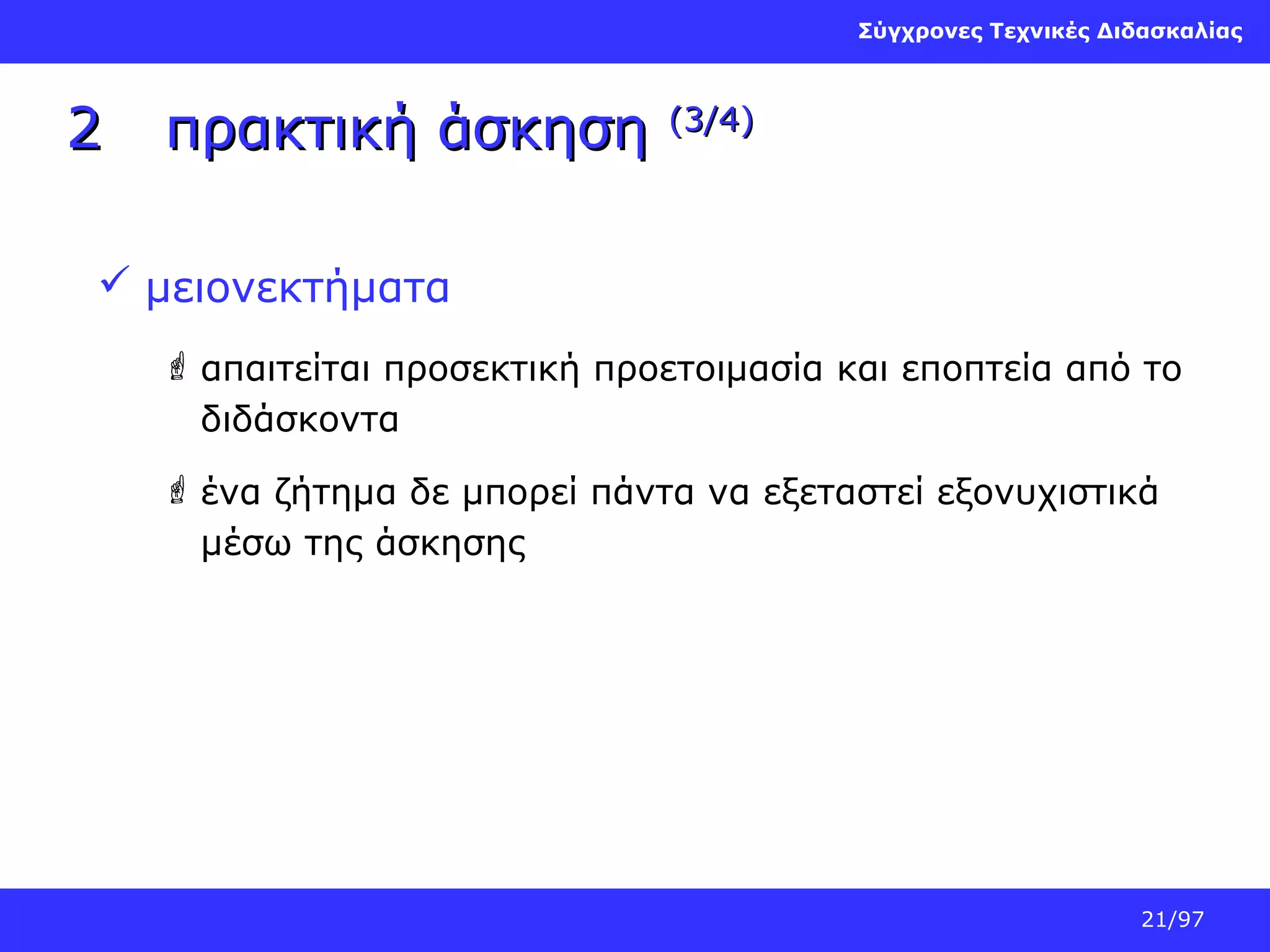 Σύγχρονες Τεχνικές Διδασκαλίας

2

πρακτική άσκηση

(3/4)

 μειονεκτήματα
 απαιτείται προσεκτική προετοιμασία και εποπτεία από το
διδάσκοντα
 ένα ζήτημα δε μπορεί πάντα να εξεταστεί εξονυχιστικά
μέσω της άσκησης

21/97

 