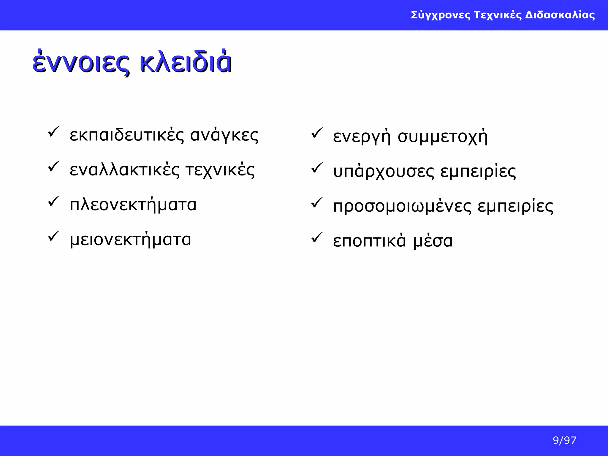 Σύγχρονες Τεχνικές Διδασκαλίας

έννοιες κλειδιά
 εκπαιδευτικές ανάγκες

 ενεργή συμμετοχή

 εναλλακτικές τεχνικές

 υπάρχουσες εμπειρίες

 πλεονεκτήματα

 προσομοιωμένες εμπειρίες

 μειονεκτήματα

 εποπτικά μέσα

9/97

 