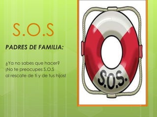 S.O.S
PADRES DE FAMILIA:
¿Ya no sabes que hacer?
¡No te preocupes S.O.S
al rescate de ti y de tus hijos!
 