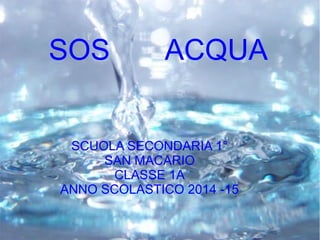 SCUOLA SECONDARIA 1°
SAN MACARIO
CLASSE 1A
ANNO SCOLASTICO 2014 -15
SOS ACQUA
 