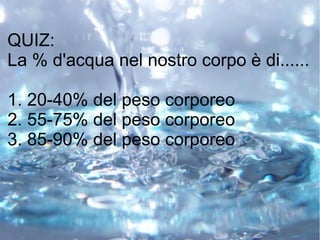 QUIZ:
La % d'acqua nel nostro corpo è di......
1. 20-40% del peso corporeo
2. 55-75% del peso corporeo
3. 85-90% del peso corporeo
 