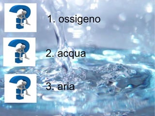 1. ossigeno
2. acqua
3. aria
 