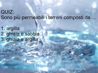 QUIZ:
Sono più permeabili i terreni composti da....
1. argilla
2. ghiaia e sabbia
3. ghiaia e argilla
 