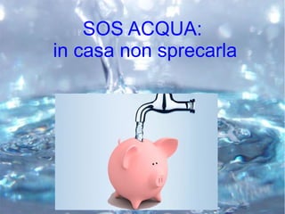 SOS ACQUA:
in casa non sprecarla
 