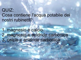 QUIZ:
Cosa contiene l'acqua potabile dei
nostri rubinetti?
1. magnesio e calcio
2. magnesio e anidride carbonica
3. calcio e anidride carbonica
 