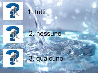 2. nessuno
1. tutti
3. qualcuno
 
