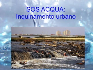 SOS ACQUA:
Inquinamento urbano
 