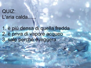 QUIZ:
L'aria calda......
1. è più densa di quella fredda
2. è priva di vapore acqueo
3. sale perchè è leggera
 